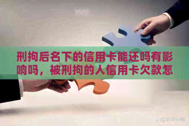 刑拘后名下的信用卡能还吗有影响吗，被刑拘的人信用卡欠款怎么办。