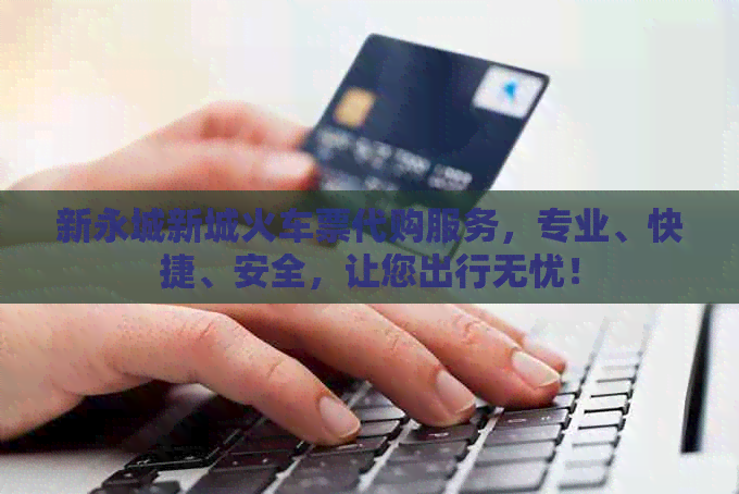 新永城新城火车票代购服务，专业、快捷、安全，让您出行无忧！