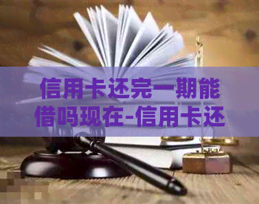 信用卡还完一期能借吗现在-信用卡还完一期能借吗现在还能借吗