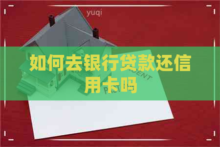 如何去银行贷款还信用卡吗