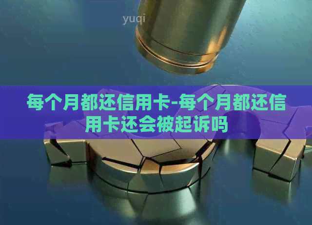 每个月都还信用卡-每个月都还信用卡还会被起诉吗