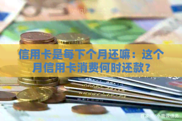 信用卡是每下个月还嘛：这个月信用卡消费何时还款？