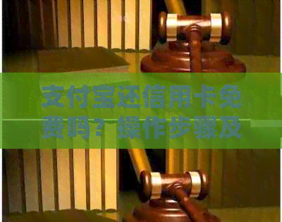 支付宝还信用卡免费吗？操作步骤及注意事项，让你详细掌握还款方式