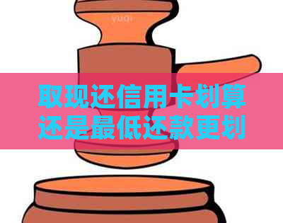 取现还信用卡划算还是更低还款更划算？这两种方式各有什么利弊。