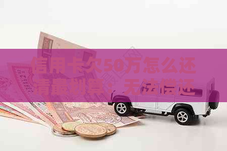 信用卡欠50万怎么还清最划算：无法偿还信用卡欠款的解决办法