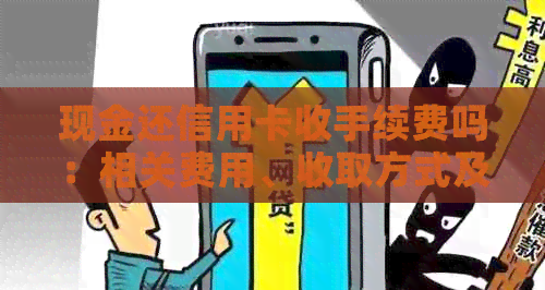 现金还信用卡收手续费吗：相关费用、收取方式及合法性