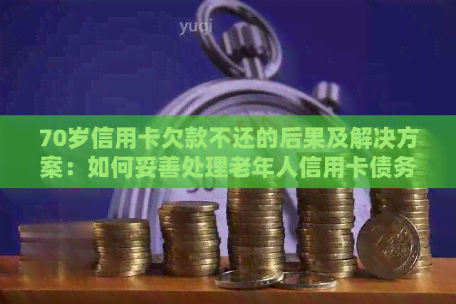 70岁信用卡欠款不还的后果及解决方案：如何妥善处理老年人信用卡债务问题？