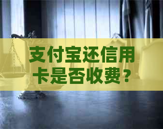 支付宝还信用卡是否收费？手续费标准是什么？