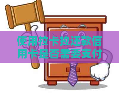 使用拉卡拉还款信用卡是否需要支付手续费？了解所有相关信息