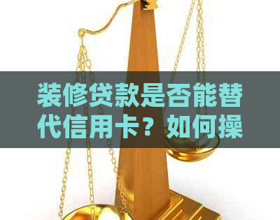 装修贷款是否能替代信用卡？如何操作以更大化利用两者优势