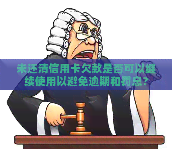 未还清信用卡欠款是否可以继续使用以避免逾期和罚息？