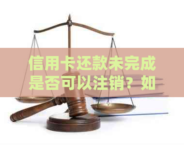 信用卡还款未完成是否可以注销？如何处理未还清的信用卡债务？