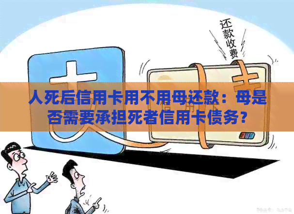 人死后信用卡用不用母还款：母是否需要承担死者信用卡债务？