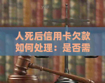人死后信用卡欠款如何处理：是否需要还款？