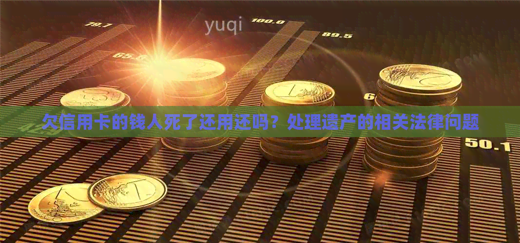 欠信用卡的钱人死了还用还吗？处理遗产的相关法律问题