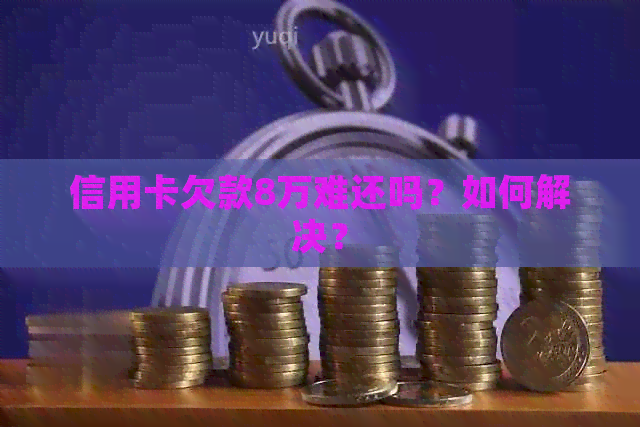 信用卡欠款8万难还吗？如何解决？