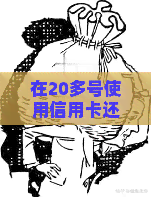 在20多号使用信用卡还款，别忘了按时还清账单哦！