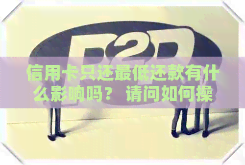 信用卡只还更低还款有什么影响吗？ 请问如何操作？