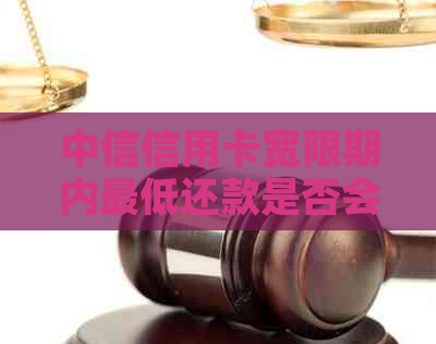 中信信用卡宽限期内更低还款是否会影响：权威解答与分析