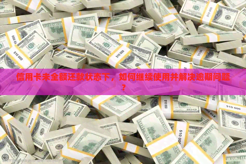 信用卡未全额还款状态下，如何继续使用并解决逾期问题？
