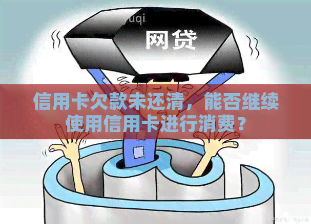 信用卡欠款未还清，能否继续使用信用卡进行消费？