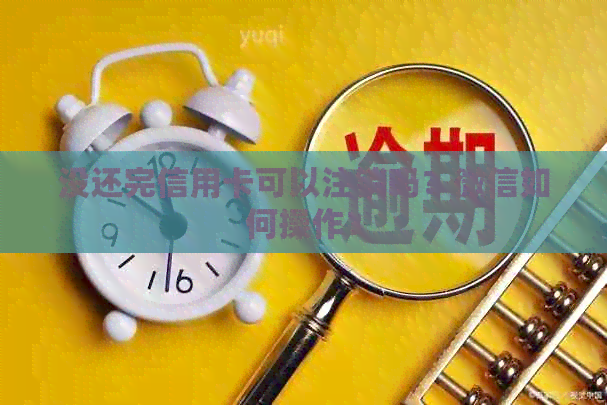 没还完信用卡可以注销吗？微信如何操作？