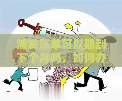 浦发账单可以期到下个月吗，如何办理？