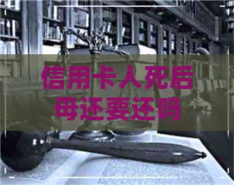 信用卡人死后母还要还吗