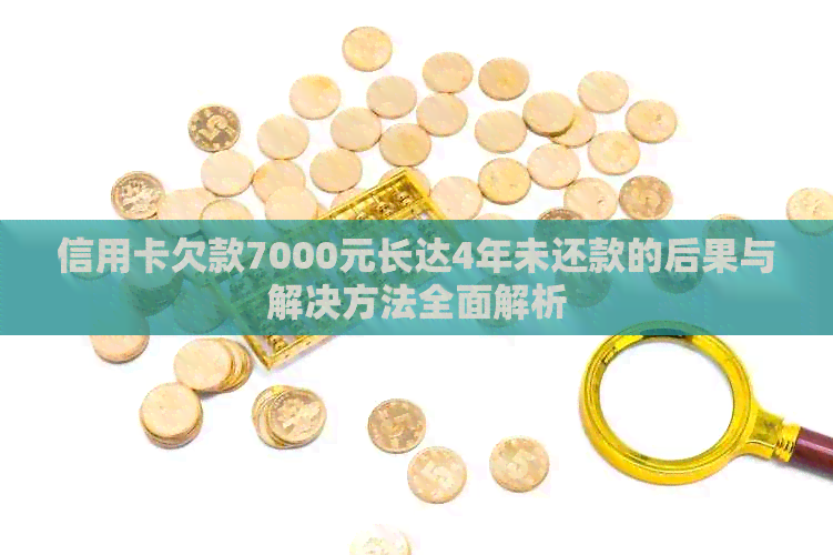 信用卡欠款7000元长达4年未还款的后果与解决方法全面解析