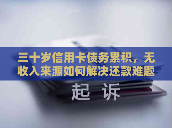 三十岁信用卡债务累积，无收入来源如何解决还款难题？