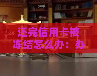 还完信用卡被冻结怎么办：办理业务、注销与恢复使用