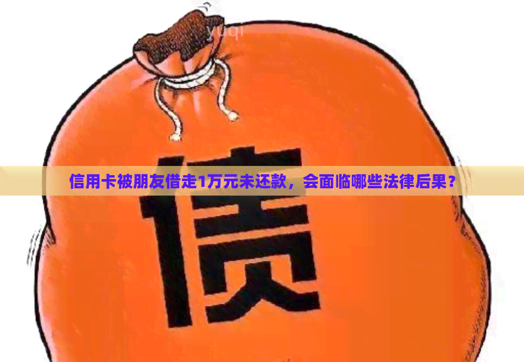 信用卡被朋友借走1万元未还款，会面临哪些法律后果？