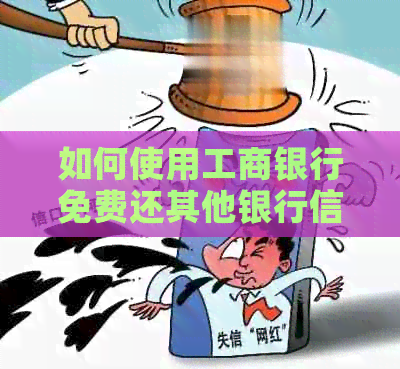 如何使用工商银行免费还其他银行信用卡？还款金额是多少？