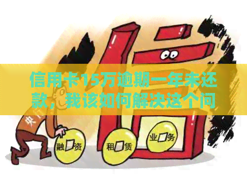 信用卡15万逾期一年未还款，我该如何解决这个问题？
