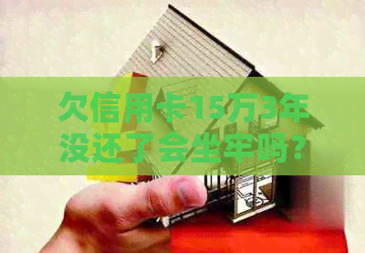 欠信用卡15万3年没还了会坐牢吗？怎么办？