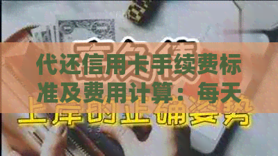 代还信用卡手续费标准及费用计算：每天、每月或一个账单周期的费用是多少？