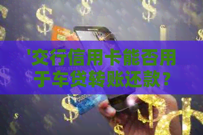 '交行信用卡能否用于车贷转账还款？现在操作流程如何？'