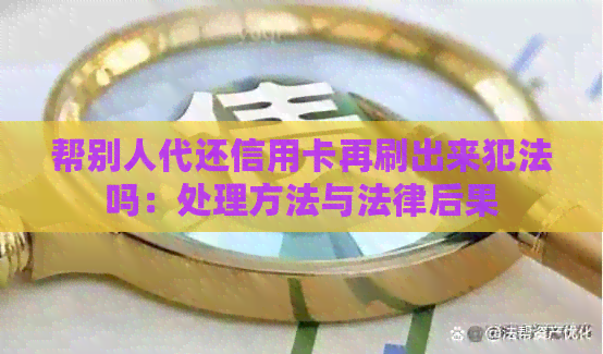 帮别人代还信用卡再刷出来犯法吗：处理方法与法律后果