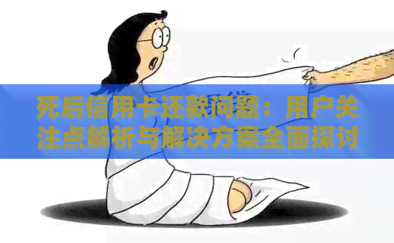 死后信用卡还款问题：用户关注点解析与解决方案全面探讨