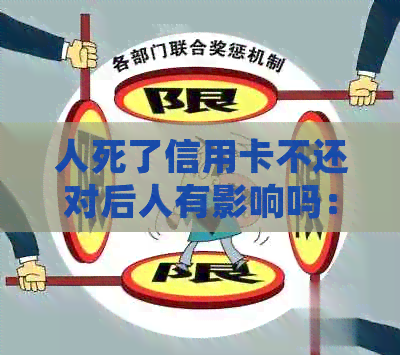人死了信用卡不还对后人有影响吗：处理债务的重要性