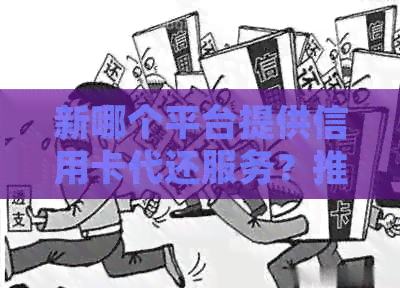 新哪个平台提供信用卡代还服务？推荐几个值得使用的借款