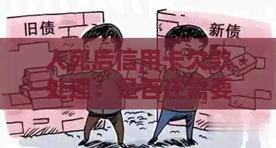 人死后信用卡欠款处理：是否还需要还款及其影响？