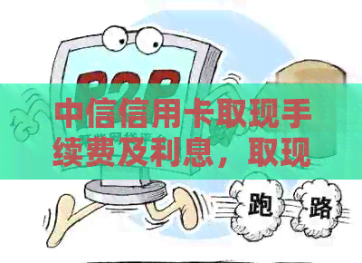 中信信用卡取现手续费及利息，取现时间与金额关系，10000元手续费解析