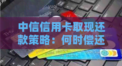 中信信用卡取现还款策略：何时偿还最有利？