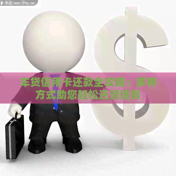 车贷信用卡还款全攻略：多种方式助您轻松还清债务