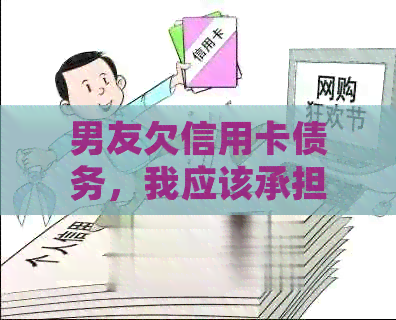男友欠信用卡债务,我应该承担责任吗?如何处理这种情况? 男友欠信用卡债务,我应该承担责任吗?如何处理这种情况?