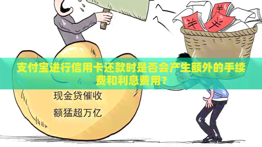 支付宝进行信用卡还款时是否会产生额外的手续费和利息费用？