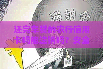 还完车贷的农行信用卡吗能注销吗？安全吗？如何操作？