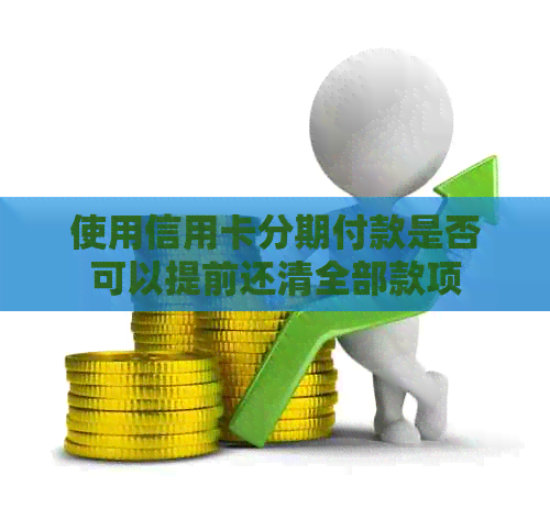 使用信用卡分期付款是否可以提前还清全部款项