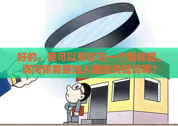 好的，我可以帮你写一个新标题。请问你需要加入哪些关键词呢？